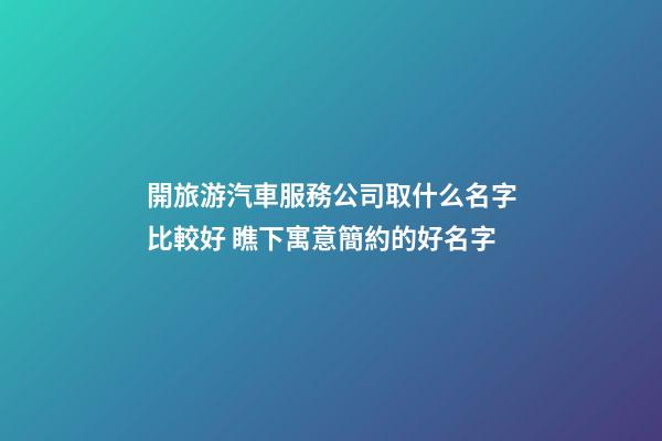 開旅游汽車服務公司取什么名字比較好 瞧下寓意簡約的好名字-第1張-公司起名-玄機派